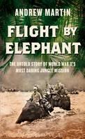 Flight By Elephant The Untold Story of World War IIâs Most Daring Jungle Rescue