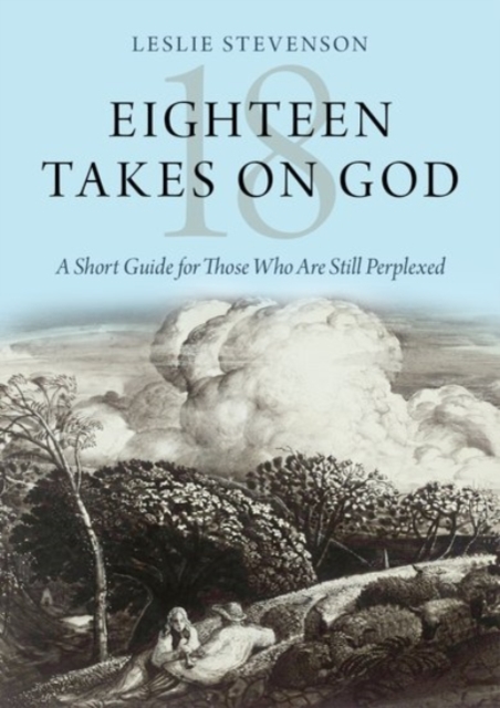 Eighteen Takes on God A Short Guide for Those Who Are Still Perplexed