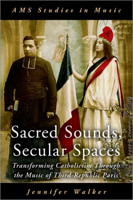 Sacred Sounds, Secular Spaces Transforming Catholicism Through the Music of Third-Republic Paris