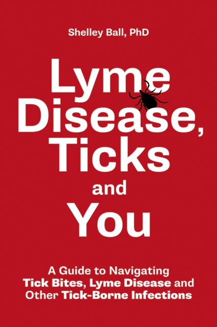 Lyme Disease, Ticks and You A Guide to Navigating Tick Bites, Lyme Disease and Other Tick-Borne Infections