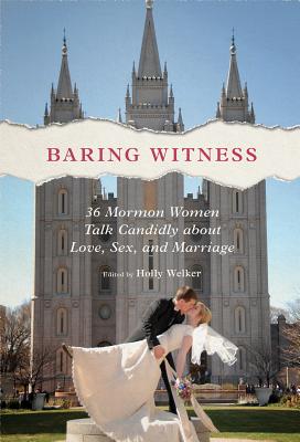Baring Witness 36 Mormon Women Talk Candidly about Love, Sex, and Marriage