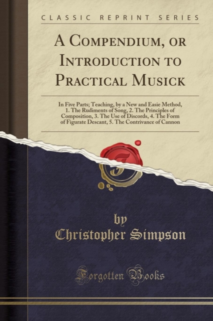 Compendium, or Introduction to Practical Musick In Five Parts; Teaching, by a New and Easie Method, 1. the Rudiments of Song, 2. the Principles of Composition, 3. the Use of Discords, 4. the Form of Figurate Descant, 5. the Contrivance of Cannon