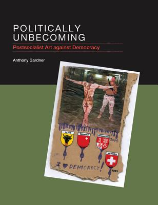 Politically Unbecoming Postsocialist Art against Democracy