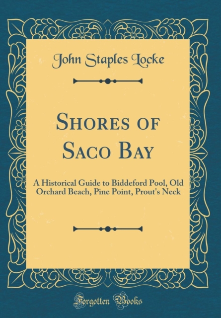 Shores of Saco Bay A Historical Guide to Biddeford Pool, Old Orchard Beach, Pine Point, Prout's Neck (Classic Reprint)