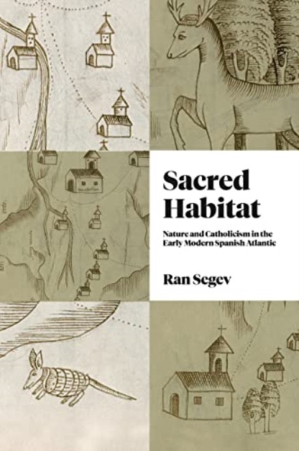 Sacred Habitat Nature and Catholicism in the Early Modern Spanish Atlantic