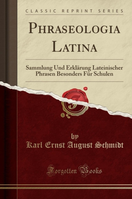 Phraseologia Latina Sammlung Und Erklarung Lateinischer Phrasen Besonders Fur Schulen (Classic Reprint)