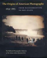 Origins of American Photography From Daguerreotype to Dry-Plate, 1839-1885: The Hallmark Photographic Collection at The