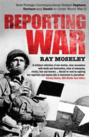 Reporting War How Foreign Correspondents Risked Capture, Torture and Death to Cover World War II