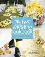 Knot Ultimate Wedding Lookbook More Than 1,000 Cakes, Centerpieces, Bouquets, Dresses, Decorations, and Ideas for the Perfect Day