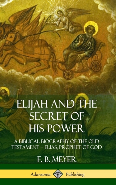 Elijah and the Secret of His Power: A Biblical Biography of the Old Testament - Elias, Prophet of 