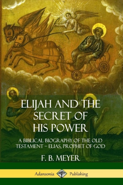 Elijah and the Secret of His Power: A Biblical Biography of the Old Testament - Elias, Prophet of 
