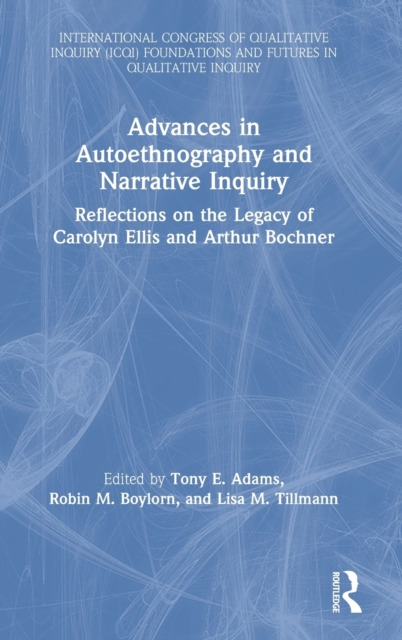 Advances in Autoethnography and Narrative Inquiry Reflections on the Legacy of Carolyn Ellis and Arthur Bochner