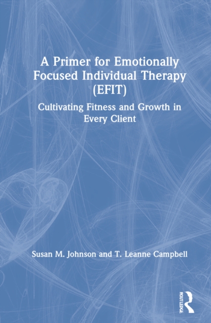 Primer for Emotionally Focused Individual Therapy (EFIT) Cultivating Fitness and Growth in Every Client