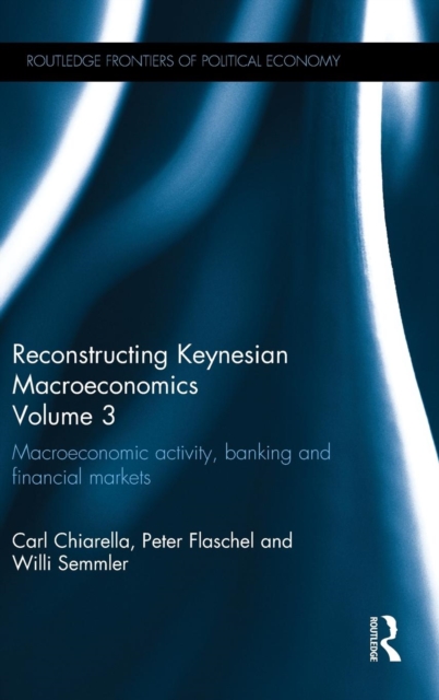 Reconstructing Keynesian Macroeconomics Volume 3 Macroeconomic Activity, Banking and Financial Markets