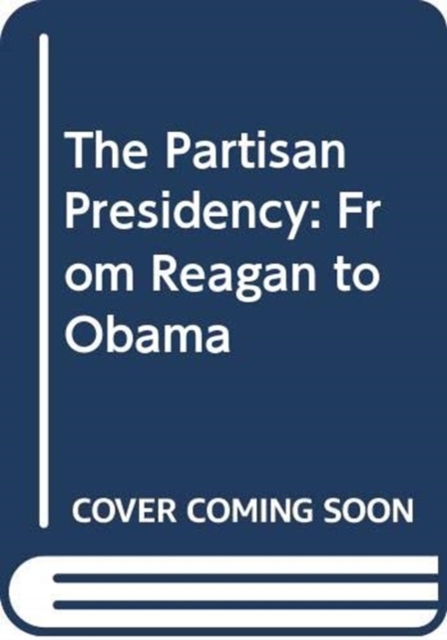 Partisan Presidency From Reagan to Obama