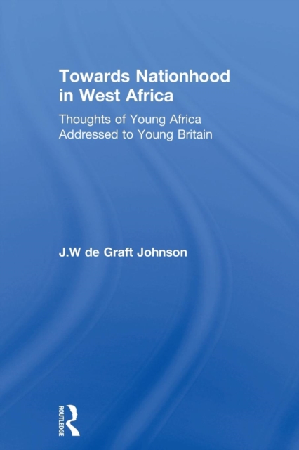 Towards Nationhood in West Africa Thoughts of Young Africa Addressed to Young Britain