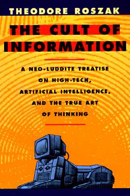 Cult of Information A Neo-Luddite Treatise on High-Tech, Artificial Intelligence, and the True Art of Thinking