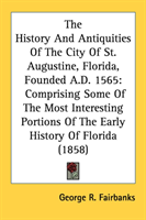 History And Antiquities Of The City Of St. Augustine, Florida, Founded A.D. 1565 Comprising Some Of The Most In