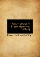 Short Works of Frank Hamilton Cushing 