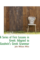 Series of First Lessons in Greek Adapted to Goodwin's Greek Gra