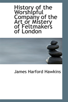 History of the Worshipful Company of the Art or Mistery of Feltmakers of London 