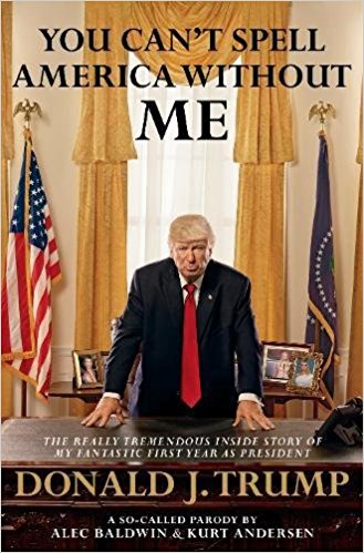 You Can't Spell America Without Me The Really Tremendous Inside Story of My Fantastic First Year as President Donald J. Trump (A So-Called Parody)