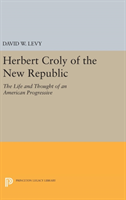 Herbert Croly of the New Republic The Life and Thought of an American Progressive