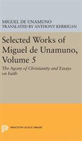Selected Works of Miguel de Unamuno, Volume 5 The Agony of Christianity and Essays on Faith