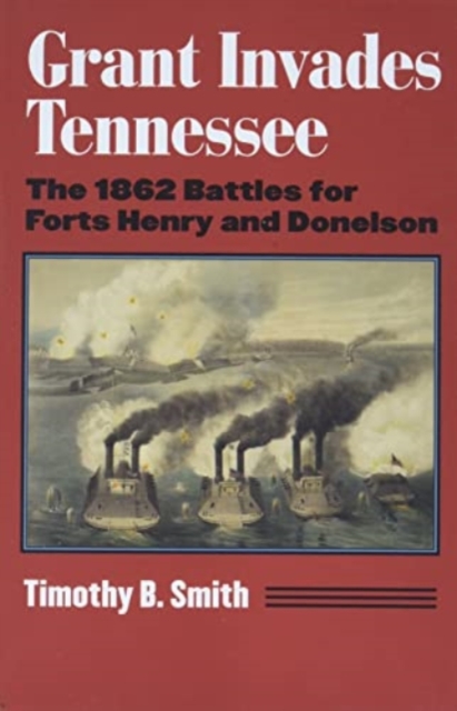 Grant Invades Tennessee The 1862 Battles for Forts Henry and Donelson