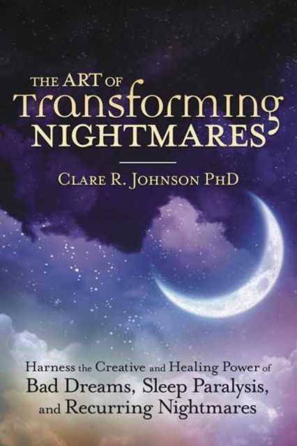 Art of Transforming Nightmares Harness the Creative and Healing Power of Bad Dreams, Sleep Paralysis, and Recurring Nightmares