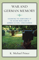 War and German Memory Excavating the Significance of the Second World War in German Cultural Consciousness
