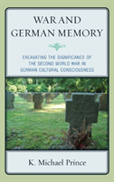 War and German Memory Excavating the Significance of the Second World War in German Cultural Consciousness