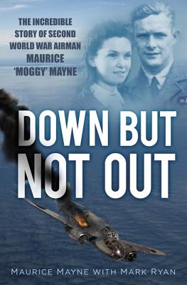 Down But Not Out The Incredible Story of Second World War Airman Maurice 'Moggy' Mayne