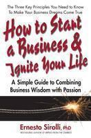 How to Start a Business and Ignite Your Life A Simple Guide to Combining Business Wisdom with Passion