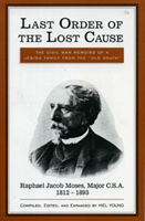 Last Order of the Lost Cause The True Story of a Jewish Family in the 'Old South': Raphael Jacob Moses, Major C.S.A., 1812-1893