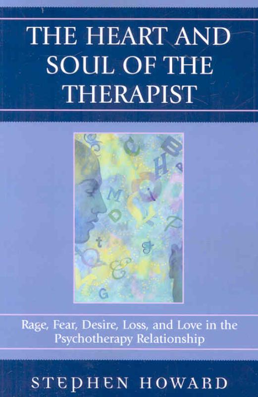 Heart and Soul of the Therapist Rage, Fear, Desire, Loss, and Love in the Psychotherapy Relationship