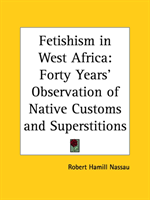 Fetishism in West Africa: Forty Years' Observation of Native Customs and Superstitions (1907) Forty Years' Observation of Na