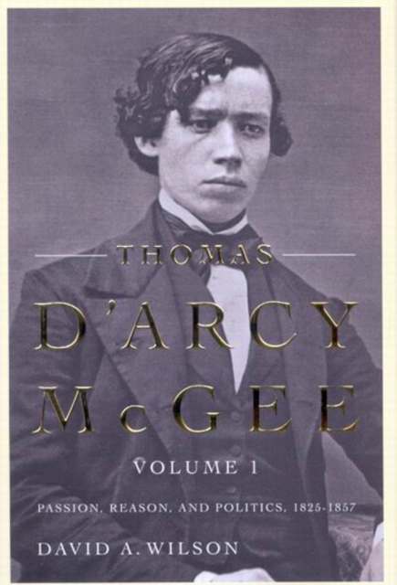 Thomas D'Arcy McGee, Volume 1 Passion, Reason, and Politics, 1825-1857
