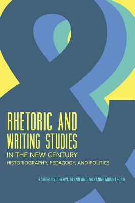 Rhetoric and Writing Studies in the New Century Historiography, Pedagogy, and Politics