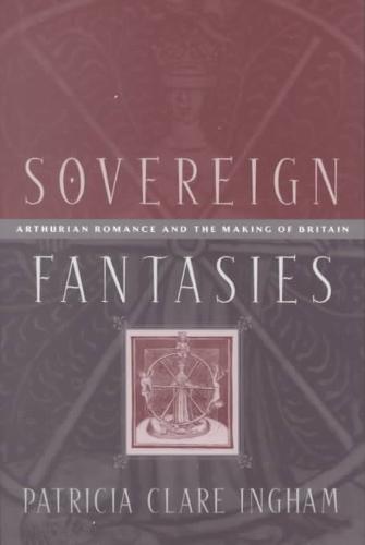 Sovereign Fantasies Arthurian Romance and the Making of Britain