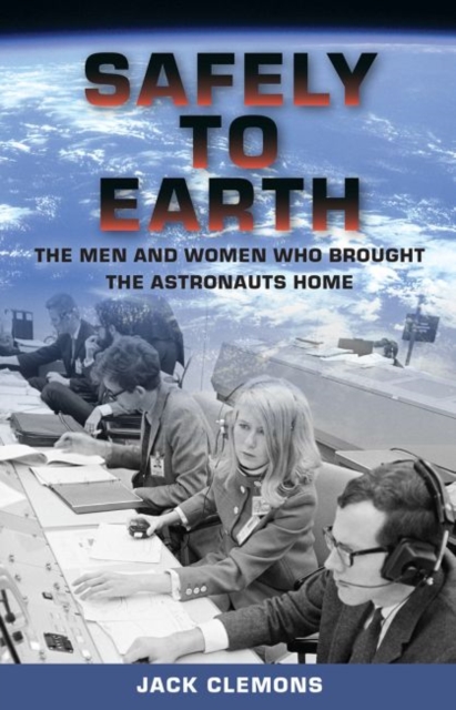 Safely to Earth The Men and Women Who Brought the Astronauts Home