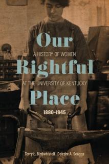 Our Rightful Place A History of Women at the University of Kentucky, 1880--1945