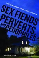 Sex Fiends, Perverts, and Pedophiles Understanding Sex Crime Policy in America