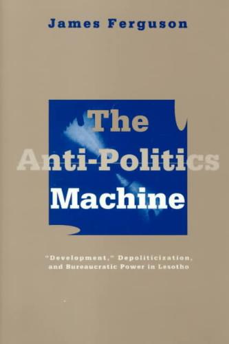 Anti-Politics Machine Development, Depoliticization, and Bureaucratic Power in Lesotho