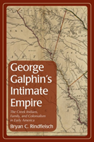 George Galphin's Intimate Empire The Creek Indians, Family, and Colonialism in Early America
