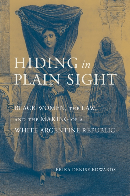 Hiding in Plain Sight Black Women, the Law, and the Making of a White Argentine Republic