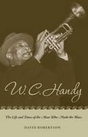 W. C. Handy The Life and Times of the Man Who Made the Blues