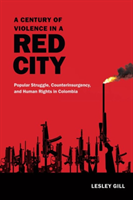 Century of Violence in a Red City Popular Struggle, Counterinsurgency, and Human Rights in Colombia