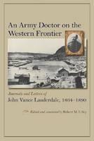 Army Doctor on the Western Frontier Journals and Letters of John Vance Lauderdale, 1864 - 1890