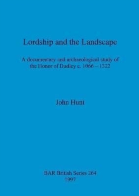 Lordship and the landscape A documentary and archaeological study of the Honor of Dudley c. 1066-1322